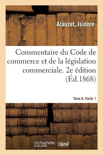 Commentaire Du Code de Commerce Et de la Législation Commerciale. 2e Édition. Tome 6. Partie 1