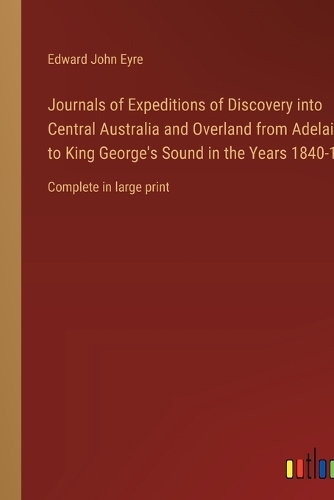 Journals of Expeditions of Discovery into Central Australia and Overland from Adelaide to King George's Sound in the Years 1840-1: Complete in large print