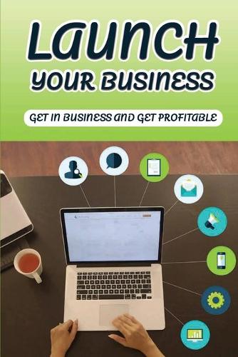 Launch Your Business: Get In Business And Get Profitable: Launch Your Business