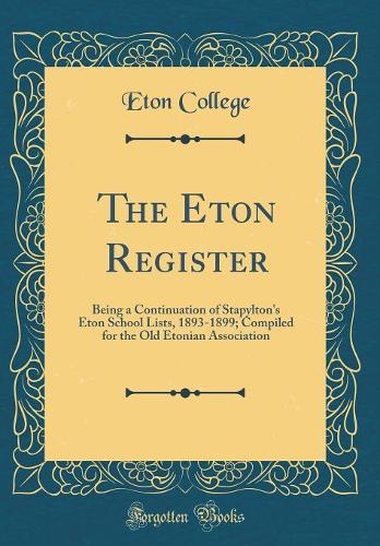 The Eton Register: Being a Continuation of Stapylton's Eton School Lists, 1893-1899; Compiled for the Old Etonian Association (Classic Reprint)