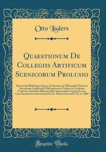 Quaestionum De Collegiis Artificum Scenicorum Prolusio: Dissertatio Philologica Quam Ad Summos in Philosophia Honores Auctoritate Amplissimi Philosophorum Ordinis in Academia Fridericia Guilelmia Rhenana Rite Impetrandos Scripsit Et una Cum Sentent