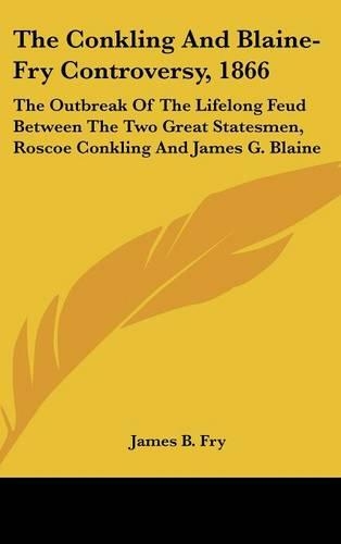 The Conkling And Blaine-Fry Controversy, 1866: The Outbreak Of The Lifelong Feud Between The Two Great Statesmen, Roscoe Conkling And James G. Blaine(English)
