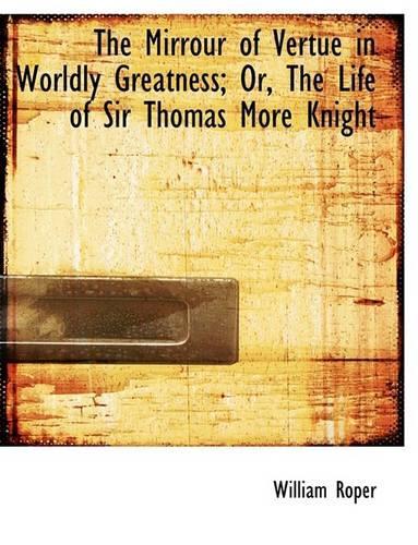 The Mirrour of Vertue in Worldly Greatness; Or, the Life of Sir Thomas More Knight: (English)