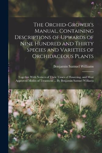 The Orchid-grower's Manual, Containing Descriptions of Upwards of Nine Hundred and Thirty Species and Varieties of Orchidaceous Plants; Together With Notices of Their Times of Flowering, and Most Approved Modes of Treatment ... By Benjamin Samuel W