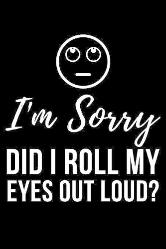 I'm Sorry Did I Roll My Eyes Out Loud?