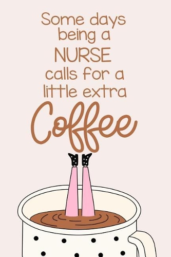 Some Days Being a Nurse Calls for a Little Extra Coffee: A Funny Journal Notebook Which Exudes Workplace Humor to Brighten the Day.