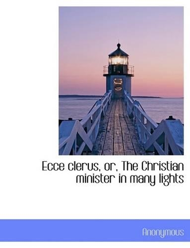 Ecce Clerus, Or, the Christian Minister in Many Lights: (English)