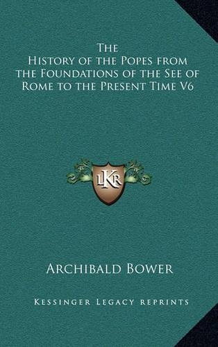The History of the Popes from the Foundations of the See of Rome to the Present Time V6