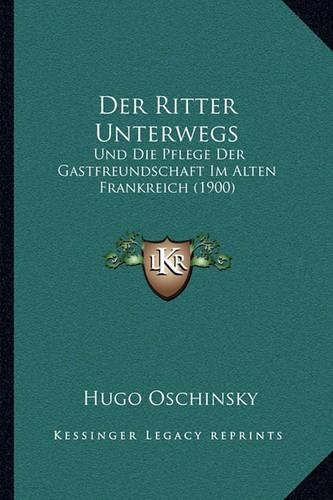Der Ritter Unterwegs: Und Die Pflege Der Gastfreundschaft Im Alten Frankreich (1900)(German)