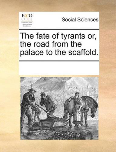 The Fate of Tyrants Or, the Road from the Palace to the Scaffold.: (English)