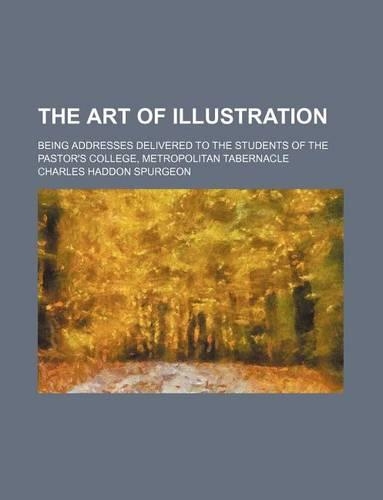 The Art of Illustration; Being Addresses Delivered to the Students of the Pastor's College, Metropolitan Tabernacle