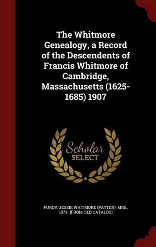 The Whitmore Genealogy, a Record of the Descendents of Francis Whitmore of Cambridge, Massachusetts (1625-1685) 1907