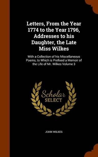 Letters, From the Year 1774 to the Year 1796, Addresses to his Daughter, the Late Miss Wilkes: With a Collection of his Miscellaneous Poems, to Which is Prefixed a Memoir of the Life of Mr. Wilkes Volume 3