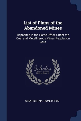 List of Plans of the Abandoned Mines: Deposited in the Home Office Under the Coal and Metalliferous Mines Regulation Acts