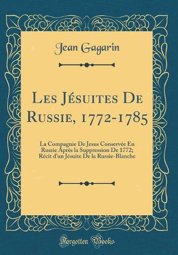 Les Jésuites De Russie, 1772-1785: La Compagnie De Jesus Conservée En Russie Après la Suppression De 1772; Récit d'un Jésuite De la Russie-Blanche (Classic Reprint)