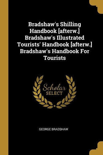Bradshaw's Shilling Handbook [afterw.] Bradshaw's Illustrated Tourists' Handbook [afterw.] Bradshaw's Handbook For Tourists