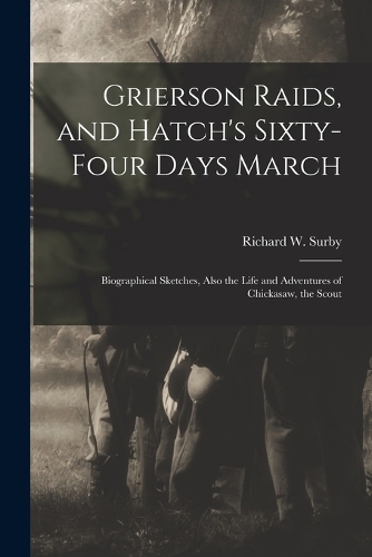 Grierson Raids, and Hatch's Sixty-four Days March: Biographical Sketches, Also the Life and Adventures of Chickasaw, the Scout