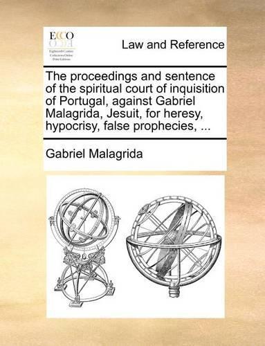 The Proceedings and Sentence of the Spiritual Court of Inquisition of Portugal, Against Gabriel Malagrida, Jesuit, for Heresy, Hypocrisy, False Prophecies, ...