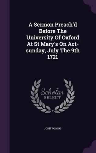 Sermon Preach'd Before The University Of Oxford At St Mary's On Act-sunday, July The 9th 1721
