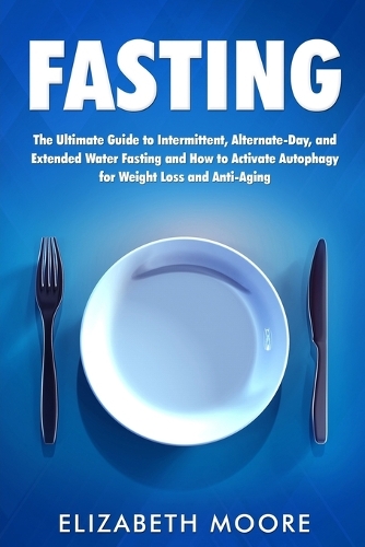 Fasting: The Ultimate Guide to Intermittent, Alternate-Day, and Extended Water Fasting and How to Activate Autophagy for Weight Loss and Anti-Aging