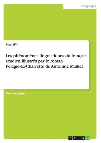 Les phénomènes linguistiques du français acadien illustrés par le roman Pélagie-La-Charrette de Antonine Maillet: (French)