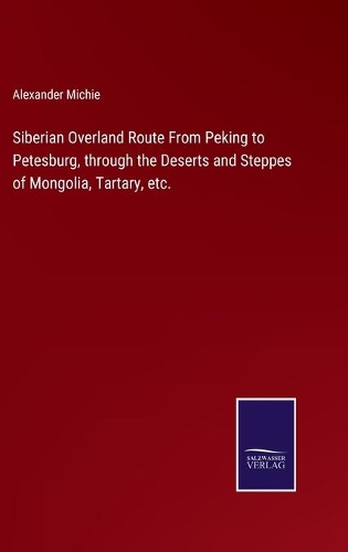 Siberian Overland Route From Peking to Petesburg, through the Deserts and Steppes of Mongolia, Tartary, etc.