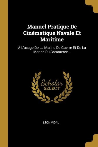 Manuel Pratique De Cinématique Navale Et Maritime: À L'usage De La Marine De Guerre Et De La Marine Du Commerce...