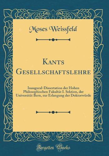 Kants Gesellschaftslehre: Inaugural-Dissertation der Hohen Philosophischen Fakultät I. Sektion, der Universität Bern, zur Erlangung der Doktorwürde (Classic Reprint)