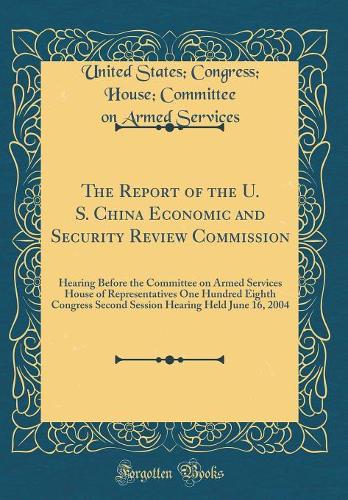The Report of the U. S. China Economic and Security Review Commission: Hearing Before the Committee on Armed Services House of Representatives One Hundred Eighth Congress Second Session Hearing Held June 16, 2004 (Classic Reprint)