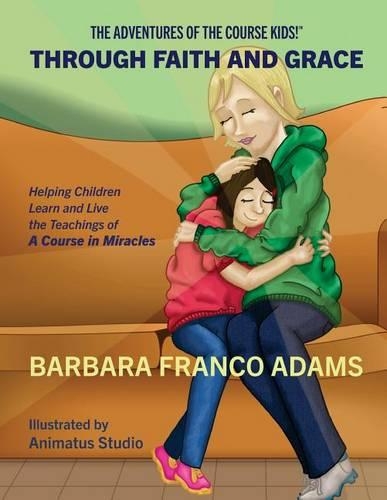 Through Faith and Grace: Helping Children Learn and Live the Teachings of A Course in Miracles(1 The Adventures of the Course Kids!)