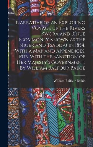 Narrative of an Exploring Voyage up the Rivers Kwóra and Bínue (commonly Known as the Niger and Tsádda) in 1854. With a map and Appendices. Pub. With the Sanction of Her Majesty's Government. By William Balfour Baikie