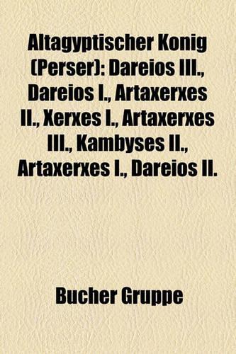 Altagyptischer Konig (Perser): Dareios III., Dareios I., Artaxerxes II., Xerxes I., Artaxerxes III., Kambyses II., Artaxerxes I., Dareios II.(German)
