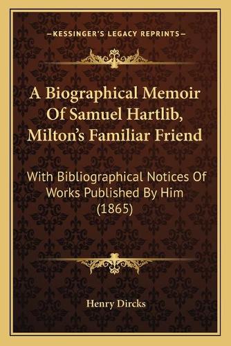 A Biographical Memoir Of Samuel Hartlib, Milton's Familiar Friend