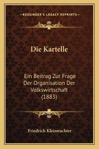 Kartelle: Ein Beitrag Zur Frage Der Organisation Der Volkswirtschaft (1883)(German)