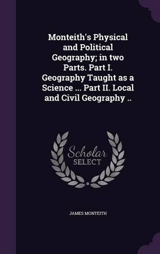 Monteith's Physical and Political Geography; In Two Parts. Part I. Geography Taught as a Science ... Part II. Local and Civil Geography ..: (English)
