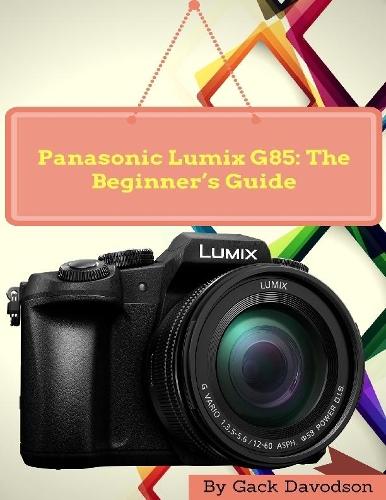 Panasonic Lumix G85: The Beginner’s Guide