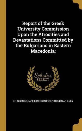Report of the Greek University Commission Upon the Atrocities and Devastations Committed by the Bulgarians in Eastern Macedonia;