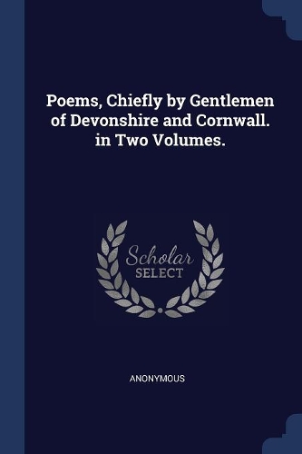Poems, Chiefly by Gentlemen of Devonshire and Cornwall. in Two Volumes.