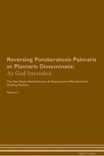 Reversing Porokeratosis Palmaris et Plantaris Disseminata: As God Intended The Raw Vegan Plant-Based Detoxification & Regeneration Workbook for Healing Patients. Volume 1