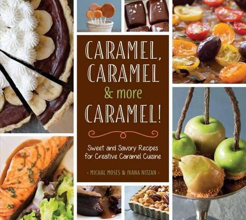 Caramel, Caramel & More Caramel!: Sweet and Savory Recipes for Creative Caramel Cuisine