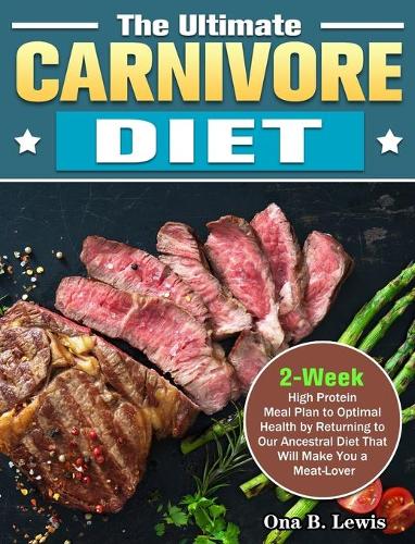 The Ultimate Carnivore Diet: 2-Week High Protein Meal Plan to Optimal Health by Returning to Our Ancestral Diet That Will Make You a Meat-Lover