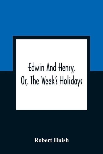 Edwin And Henry, Or, The Week'S Holidays: Containing Original, Moral, And Instructive Tales For The Improvement Of Youth: To Which Is Added, A Hymn For The Morning And Evening Of Every Day I