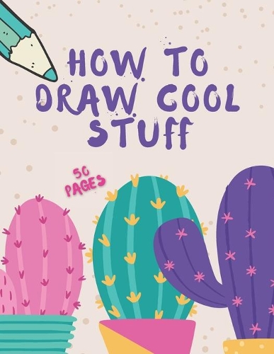 How To Draw Cool Stuff: Books For Kids - Drawing Guide, Easy Step by Step, Draw Anything and Everything in the Cutest Style Ever