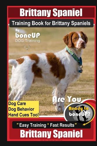 Brittany Spaniel Training Book for Brittany Spaniels By BoneUP DOG Training, Dog Care, Dog Behavior, Hand Cues Too! Are You Ready to Bone Up? Easy Training * Fast Results Brittany Spaniel