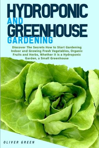 Hydroponic And Greenhouse Gardening: - 2 Books in 1- Discover The Secrets How to Start Gardening Indoor and Growing Fresh Vegetables, Organic Fruits and Herbs, Whether it is a Hydroponi(Hydroponic and Greenhouse Gardening)