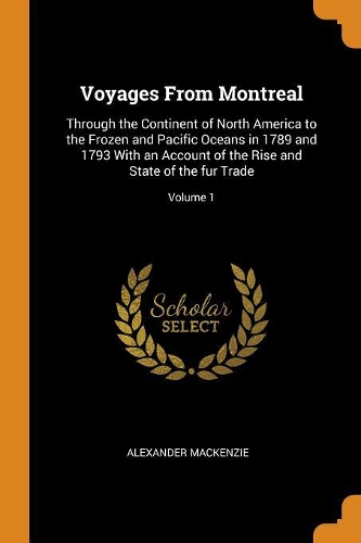 Voyages from Montreal: Through the Continent of North America to the Frozen and Pacific Oceans in 1789 and 1793 with an Account of the Rise and State of the Fur Trade; Vol