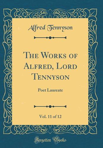 The Works of Alfred, Lord Tennyson, Vol. 11 of 12: Poet Laureate (Classic Reprint)