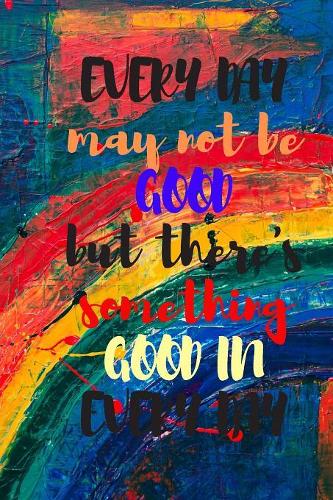 Everyday may not be good but there's something good in every day