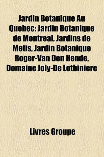 Jardin Botanique Au Qubec: Jardin Botanique de Montral, Jardins de Mtis, Jardin Botanique Roger-Van Den Hende, Domaine Joly-de Lotbinire(French)