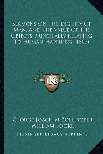 Sermons On The Dignity Of Man, And The Value Of The Objects Principally Relating To Human Happiness (1807): (English)